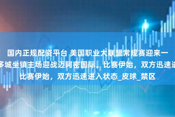 国内正规配资平台 美国职业大联盟常规赛迎来一场焦点对决，奥兰多城坐镇主场迎战迈阿密国际。比赛伊始，双方迅速进入状态_皮球_禁区