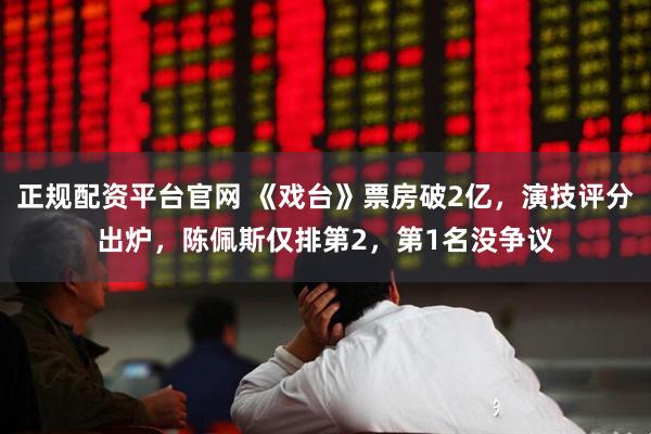 正规配资平台官网 《戏台》票房破2亿，演技评分出炉，陈佩斯仅排第2，第1名没争议