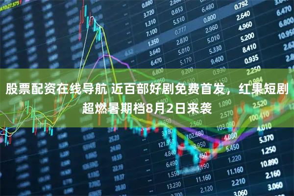 股票配资在线导航 近百部好剧免费首发，红果短剧超燃暑期档8月2日来袭
