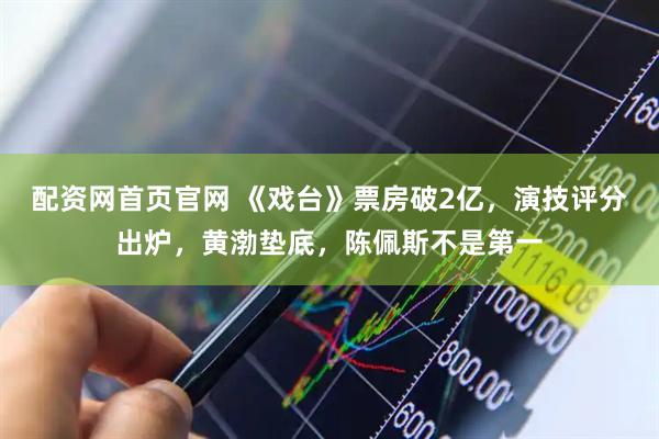 配资网首页官网 《戏台》票房破2亿，演技评分出炉，黄渤垫底，陈佩斯不是第一