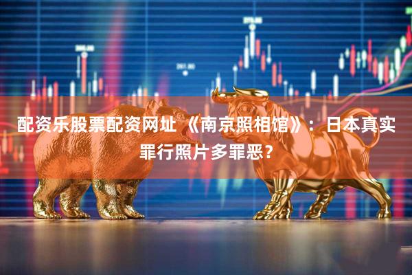 配资乐股票配资网址 《南京照相馆》：日本真实罪行照片多罪恶？