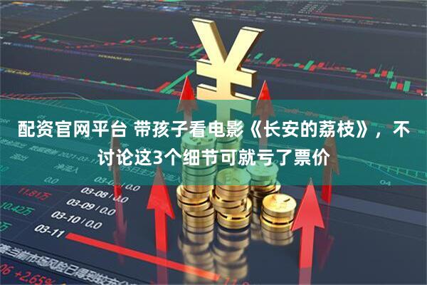 配资官网平台 带孩子看电影《长安的荔枝》，不讨论这3个细节可就亏了票价