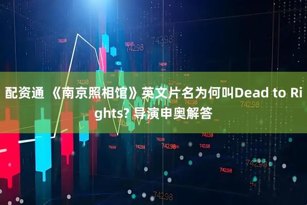 配资通 《南京照相馆》英文片名为何叫Dead to Rights? 导演申奥解答