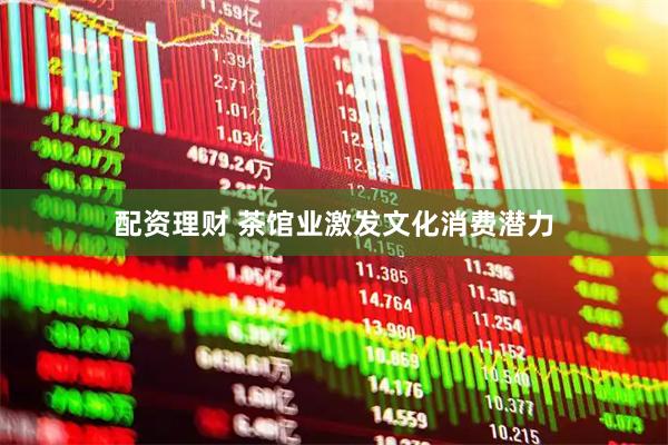 配资理财 茶馆业激发文化消费潜力