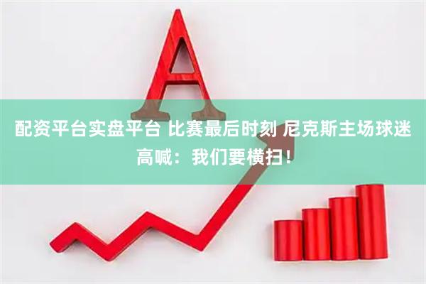配资平台实盘平台 比赛最后时刻 尼克斯主场球迷高喊：我们要横扫！