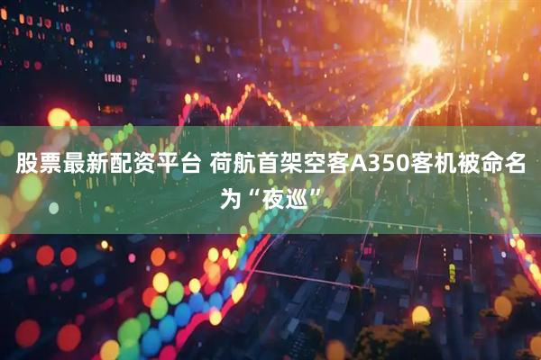 股票最新配资平台 荷航首架空客A350客机被命名为“夜巡”