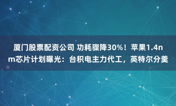 厦门股票配资公司 功耗骤降30%！苹果1.4nm芯片计划曝光：台积电主力代工，英特尔分羹