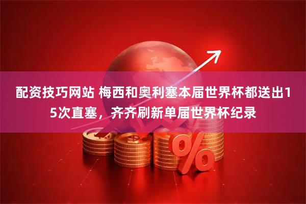 配资技巧网站 梅西和奥利塞本届世界杯都送出15次直塞，齐齐刷新单届世界杯纪录