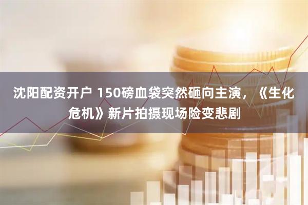 沈阳配资开户 150磅血袋突然砸向主演，《生化危机》新片拍摄现场险变悲剧