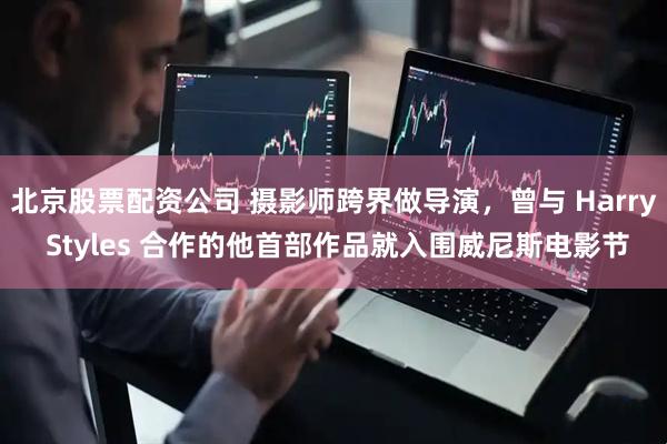北京股票配资公司 摄影师跨界做导演，曾与 Harry Styles 合作的他首部作品就入围威尼斯电影节