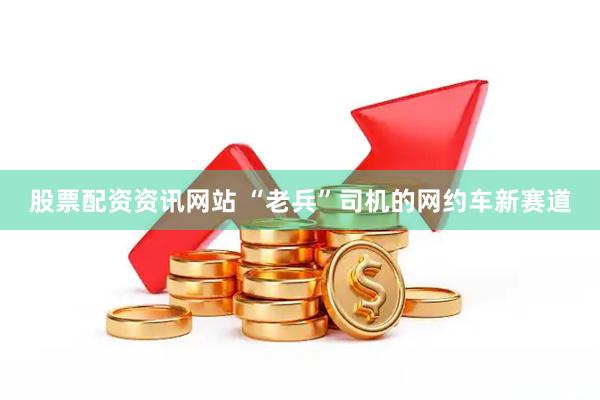 股票配资资讯网站 “老兵”司机的网约车新赛道
