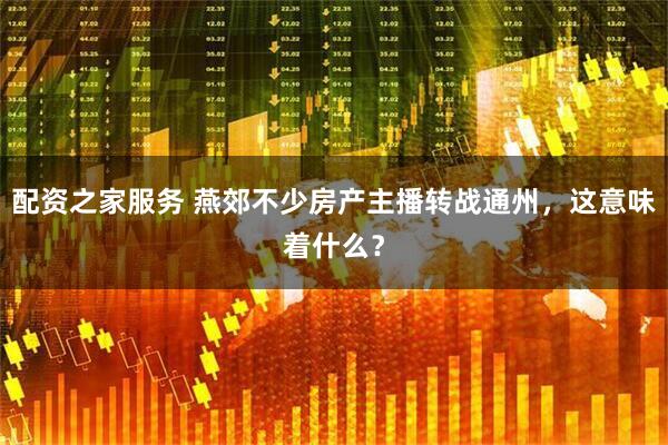配资之家服务 燕郊不少房产主播转战通州，这意味着什么？
